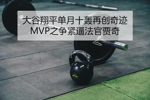 大谷翔平单月十轰再创奇迹 MVP之争紧逼法官贾奇