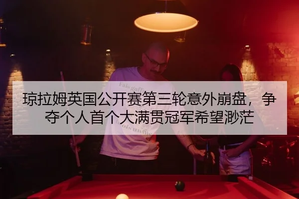 琼拉姆英国公开赛第三轮意外崩盘，争夺个人首个大满贯冠军希望渺茫